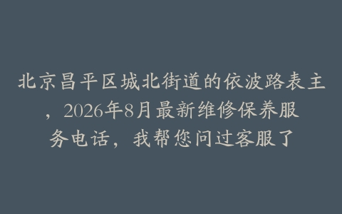 北京昌平区城北街道的依波路表主，2026年8月最新维修保养服务电话，我帮您问过客服了