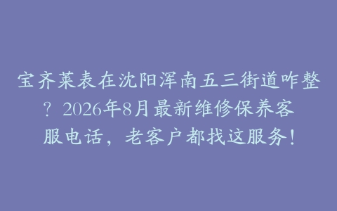 宝齐莱表在沈阳浑南五三街道咋整？2026年8月最新维修保养客服电话，老客户都找这服务！