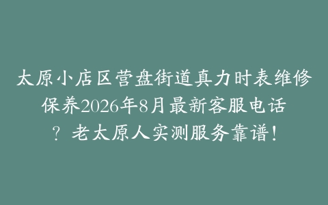 太原小店区营盘街道真力时表维修保养2026年8月最新客服电话？老太原人实测服务靠谱！