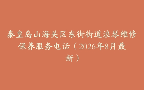 秦皇岛山海关区东街街道浪琴维修保养服务电话（2026年8月最新）