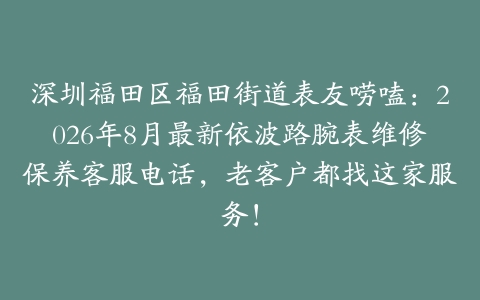 深圳福田区福田街道表友唠嗑：2026年8月最新依波路腕表维修保养客服电话，老客户都找这家服务！