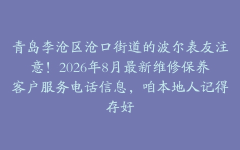 青岛李沧区沧口街道的波尔表友注意！2026年8月最新维修保养客户服务电话信息，咱本地人记得存好