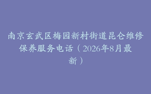 南京玄武区梅园新村街道昆仑维修保养服务电话（2026年8月最新）