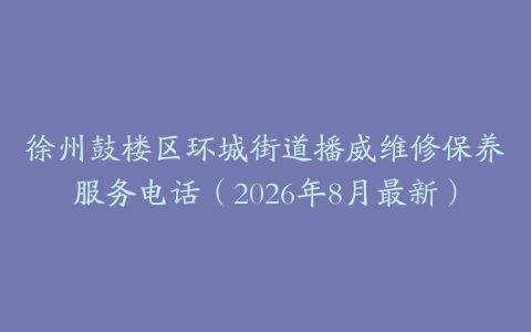 徐州鼓楼区环城街道播威维修保养服务电话（2026年8月最新）