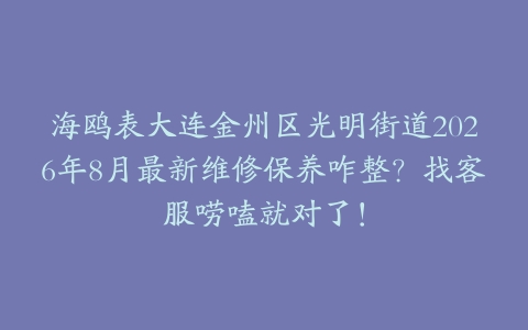 海鸥表大连金州区光明街道2026年8月最新维修保养咋整？找客服唠嗑就对了！