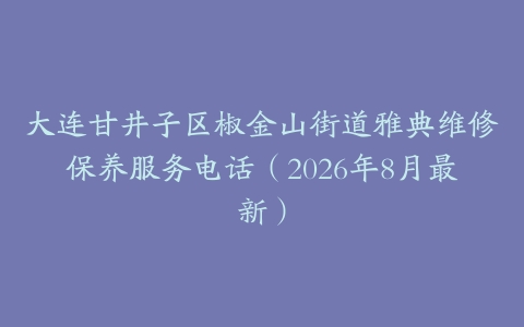 大连甘井子区椒金山街道雅典维修保养服务电话（2026年8月最新）