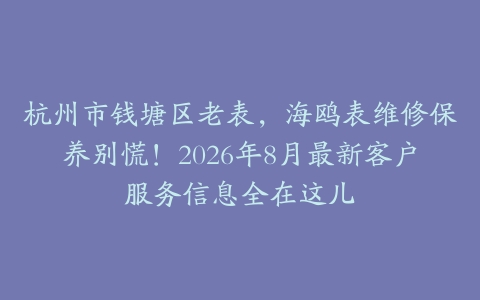 杭州市钱塘区老表，海鸥表维修保养别慌！2026年8月最新客户服务信息全在这儿
