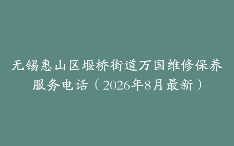 无锡惠山区堰桥街道万国维修保养服务电话（2026年8月最新）