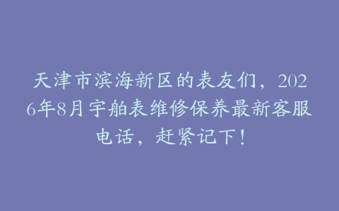 天津市滨海新区的表友们，2026年8月宇舶表维修保养最新客服电话，赶紧记下！