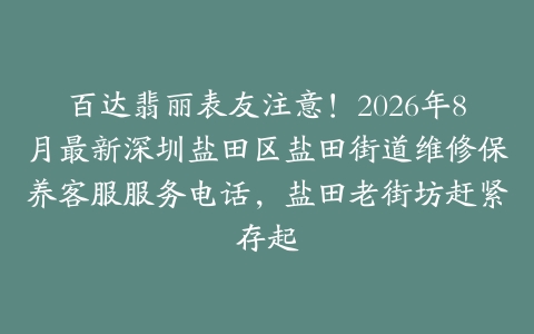 百达翡丽表友注意！2026年8月最新深圳盐田区盐田街道维修保养客服服务电话，盐田老街坊赶紧存起