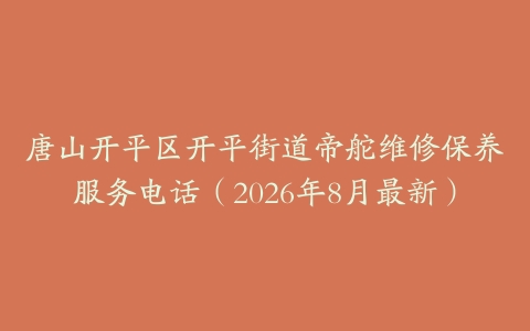 唐山开平区开平街道帝舵维修保养服务电话（2026年8月最新）