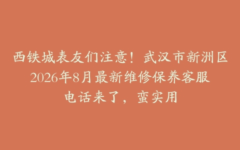 西铁城表友们注意！武汉市新洲区2026年8月最新维修保养客服电话来了，蛮实用