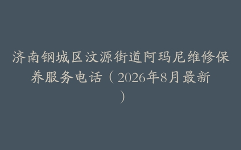 济南钢城区汶源街道阿玛尼维修保养服务电话（2026年8月最新）