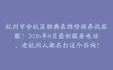 杭州市余杭区雅典表维修保养找客服？2026年8月最新服务电话，老杭州人都在打这个咨询！