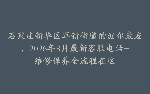 石家庄新华区革新街道的波尔表友，2026年8月最新客服电话+维修保养全流程在这