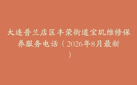 大连普兰店区丰荣街道宝玑维修保养服务电话（2026年8月最新）