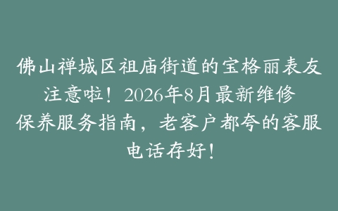 佛山禅城区祖庙街道的宝格丽表友注意啦！2026年8月最新维修保养服务指南，老客户都夸的客服电话存好！