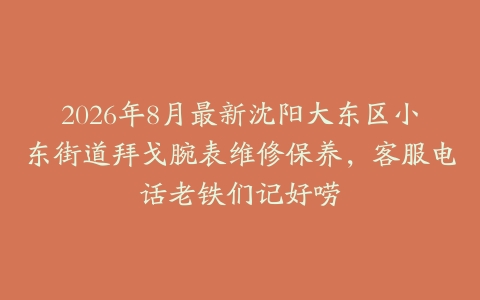 2026年8月最新沈阳大东区小东街道拜戈腕表维修保养，客服电话老铁们记好唠