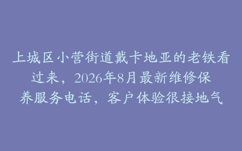 上城区小营街道戴卡地亚的老铁看过来，2026年8月最新维修保养服务电话，客户体验很接地气