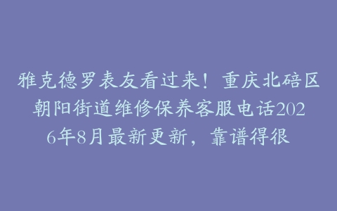 雅克德罗表友看过来！重庆北碚区朝阳街道维修保养客服电话2026年8月最新更新，靠谱得很