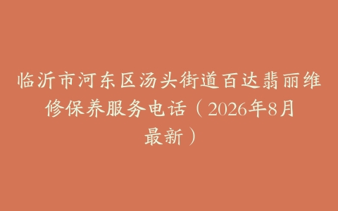 临沂市河东区汤头街道百达翡丽维修保养服务电话（2026年8月最新）
