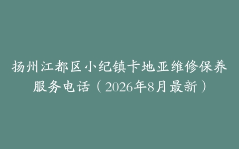 扬州江都区小纪镇卡地亚维修保养服务电话（2026年8月最新）