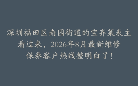 深圳福田区南园街道的宝齐莱表主看过来，2026年8月最新维修保养客户热线整明白了！