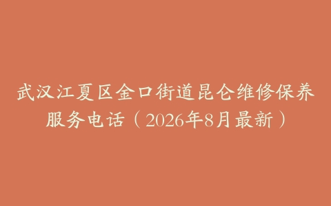 武汉江夏区金口街道昆仑维修保养服务电话（2026年8月最新）