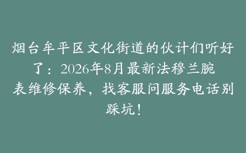 烟台牟平区文化街道的伙计们听好了：2026年8月最新法穆兰腕表维修保养，找客服问服务电话别踩坑！