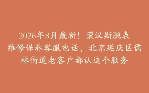2026年8月最新！荣汉斯腕表维修保养客服电话，北京延庆区儒林街道老客户都认这个服务