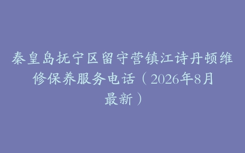 秦皇岛抚宁区留守营镇江诗丹顿维修保养服务电话（2026年8月最新）