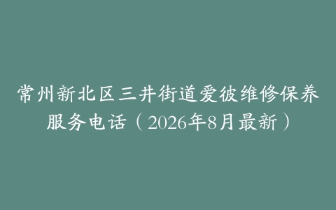 常州新北区三井街道爱彼维修保养服务电话（2026年8月最新）