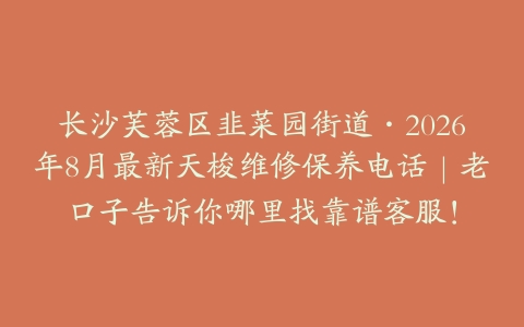 长沙芙蓉区韭菜园街道·2026年8月最新天梭维修保养电话｜老口子告诉你哪里找靠谱客服！
