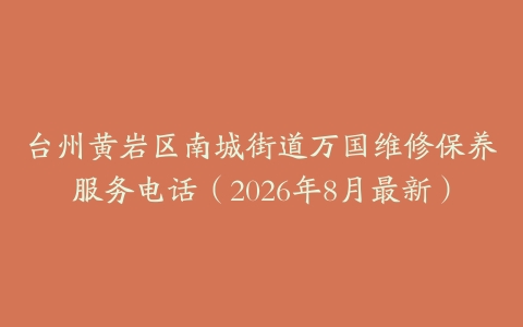 台州黄岩区南城街道万国维修保养服务电话（2026年8月最新）