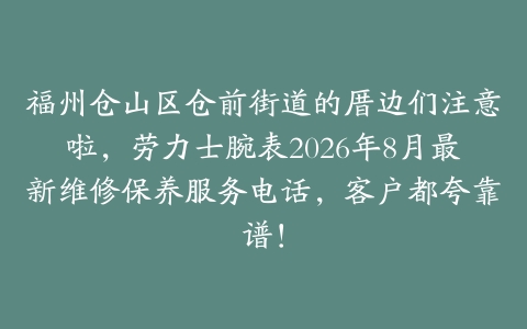 福州仓山区仓前街道的厝边们注意啦，劳力士腕表2026年8月最新维修保养服务电话，客户都夸靠谱！