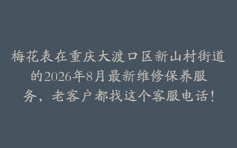 梅花表在重庆大渡口区新山村街道的2026年8月最新维修保养服务，老客户都找这个客服电话！