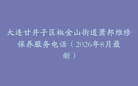 大连甘井子区椒金山街道萧邦维修保养服务电话（2026年8月最新）
