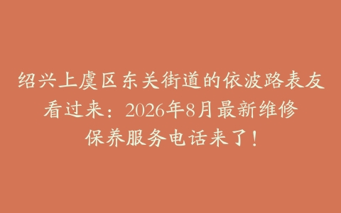 绍兴上虞区东关街道的依波路表友看过来：2026年8月最新维修保养服务电话来了！