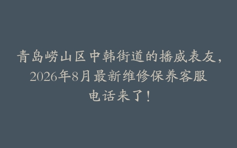 青岛崂山区中韩街道的播威表友，2026年8月最新维修保养客服电话来了！