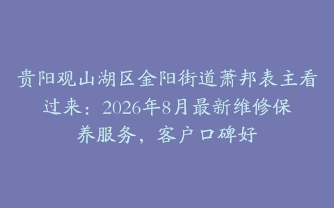 贵阳观山湖区金阳街道萧邦表主看过来：2026年8月最新维修保养服务，客户口碑好