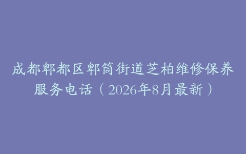 成都郫都区郫筒街道芝柏维修保养服务电话（2026年8月最新）