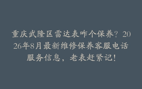 重庆武隆区雷达表咋个保养？2026年8月最新维修保养客服电话服务信息，老表赶紧记！