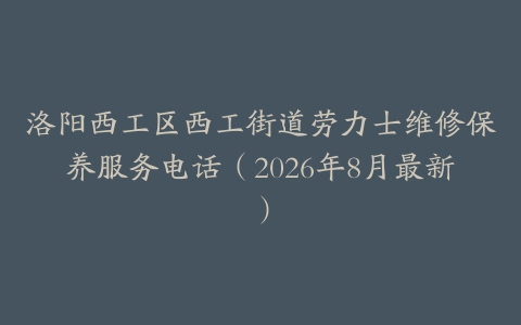 洛阳西工区西工街道劳力士维修保养服务电话（2026年8月最新）