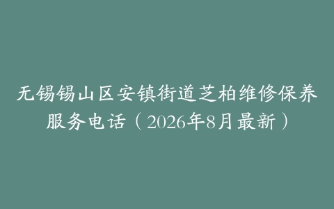 无锡锡山区安镇街道芝柏维修保养服务电话（2026年8月最新）