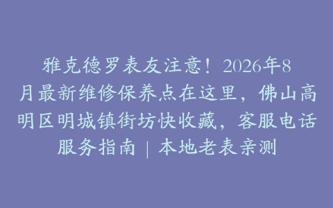 雅克德罗表友注意！2026年8月最新维修保养点在这里，佛山高明区明城镇街坊快收藏，客服电话服务指南｜本地老表亲测