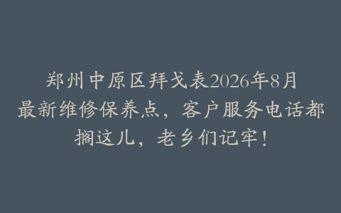 郑州中原区拜戈表2026年8月最新维修保养点,客户服务电话都搁这儿,老乡们记牢!