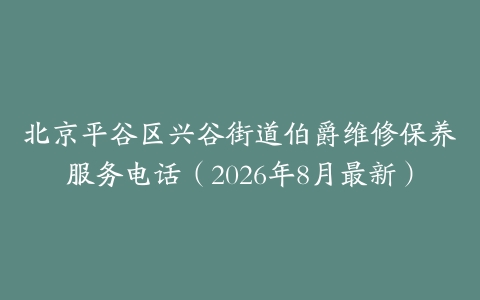 北京平谷区兴谷街道伯爵维修保养服务电话（2026年8月最新）