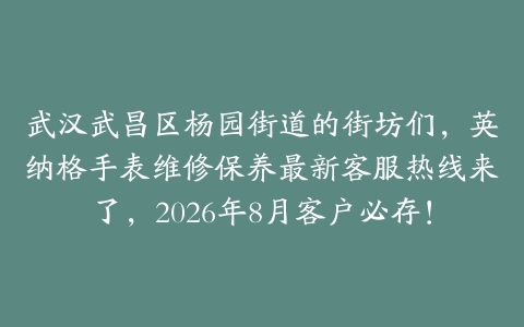 武汉武昌区杨园街道的街坊们，英纳格手表维修保养最新客服热线来了，2026年8月客户必存！