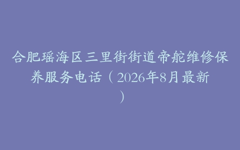 合肥瑶海区三里街街道帝舵维修保养服务电话（2026年8月最新）