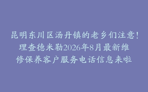 昆明东川区汤丹镇的老乡们注意！理查德米勒2026年8月最新维修保养客户服务电话信息来啦